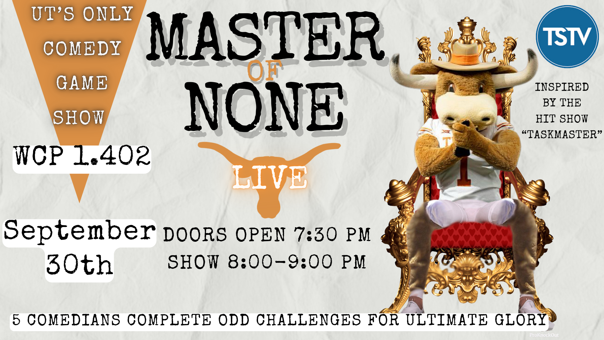 Master of None LIVE. UT's only comedy game show. WCP 1.402. September 30th. Doors open 7:30 PM. Show 8-9PM. Inspired by the his show "Taskmaster." 5 comedians compete odd challenges for ultimate glory.